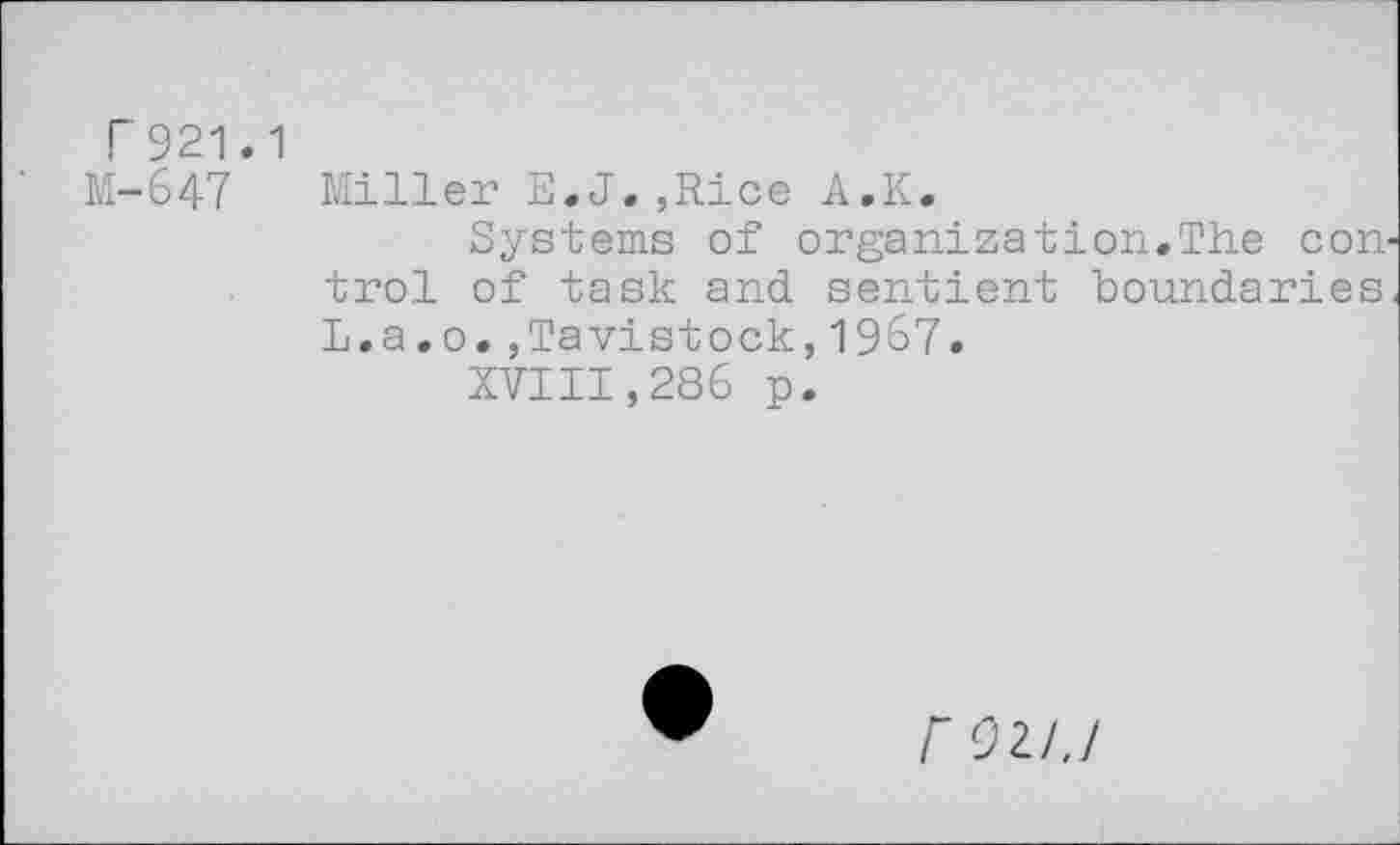 ﻿T921.1
M-647 Miller E.J.,Rice A.K.
Systems of organizetion.The con trol of task and sentient boundaries L.a.o.,Tavistock,1967.
XVIII,286 p.